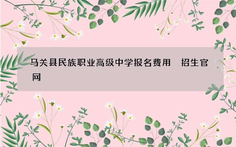 马关县民族职业高级中学报名费用 招生官网